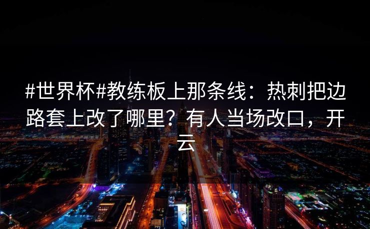 #世界杯#教练板上那条线：热刺把边路套上改了哪里？有人当场改口，开云