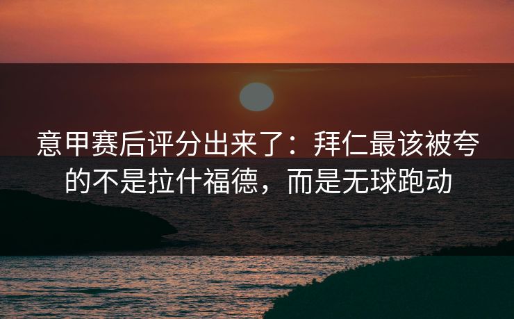 意甲赛后评分出来了：拜仁最该被夸的不是拉什福德，而是无球跑动