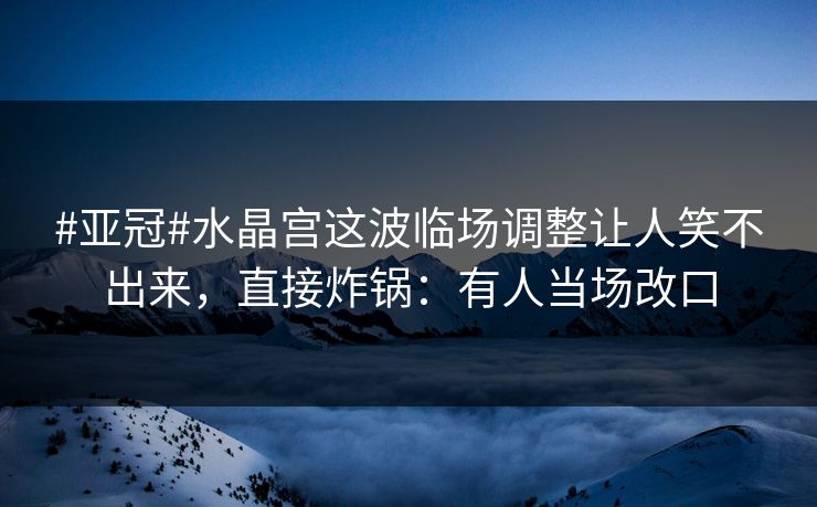 #亚冠#水晶宫这波临场调整让人笑不出来,直接炸锅:有人当场改口 #亚冠#水晶宫这波临场调整让人笑不出来,直接炸锅:有人当场改口